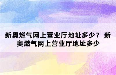 新奥燃气网上营业厅地址多少？ 新奥燃气网上营业厅地址多少